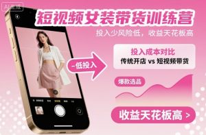 短视频女装带货训练营，投入少风险低，收益天花板高-数智网创
