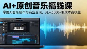 AI+原创音乐搞钱课:掌握AI音乐制作与商业变现,月入6000+低成本高收益-数智网创