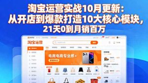淘宝运营实战10月更新：从开店到爆款打造10大核心模块，21天0到月销百万-数智网创