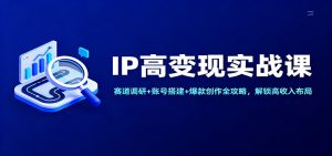 IP高变现实战课：赛道调研+账号搭建+爆款创作全攻略，解锁高收入布局-数智网创