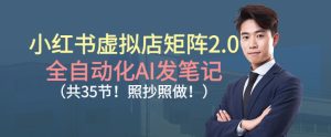 小红书虚拟店矩阵2.0，全自动化AI发笔记，照抄照做(共35节)-数智网创