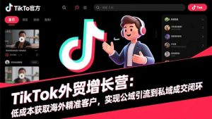 TikTok外贸增长营:低成本获取海外精准客户,实现公域引流到私域成交闭环-数智网创