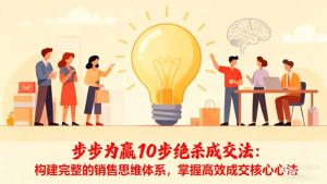 步步为赢10步绝杀成交法:构建完整的销售思维体系,掌握高效成交核心心法-数智网创