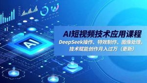 AI短视频技术应用课程，DeepSeek操作、特效制作、图像处理，技术赋能创作月入过万(更新-数智网创