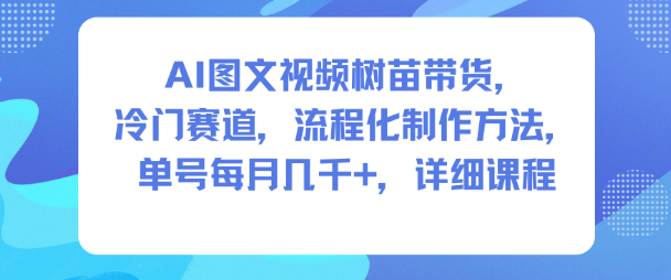 AI图文视频树苗带货，冷门赛道，流程化制作方法，单号每月几K，详细课程-数智网创