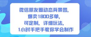 微信朋友圈动态背景图，爆卖1800多单，可定制，详细的玩法，1小时手把手教你学会制作【第一期】-数智网创