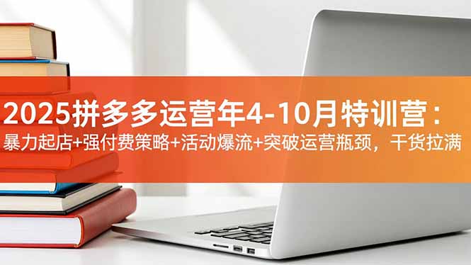 2025拼多多运营年4-10月特训营:暴力起店+强付费策略+活动爆流+突破运营瓶颈,干货拉满-数智网创