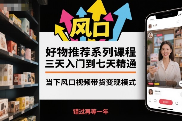 好物推荐系列课程，三天入门到七天精通，当下风口视频带货变现模式-数智网创