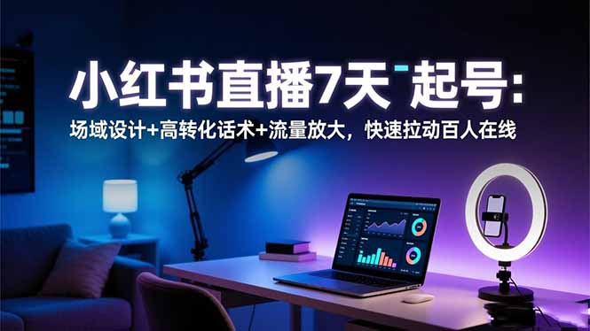 小红书直播7天起号:场域设计+高转化话术+流量放大,快速拉动百人在线-数智网创