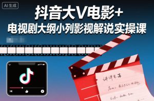 抖音大V电影+电视剧大纲小列影视剧解说实操课-数智网创
