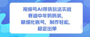 视频号AI带货玩法实战，赛道中年妈妈装，精细化账号，制作轻松，稳定出单-数智网创
