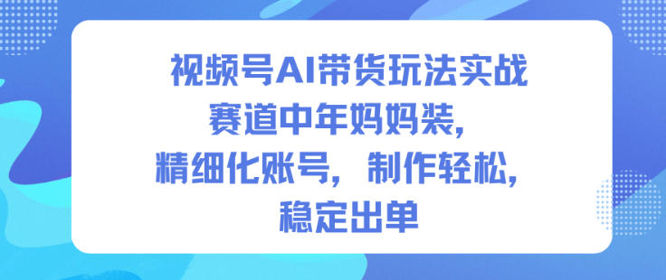 视频号AI带货玩法实战，赛道中年妈妈装，精细化账号，制作轻松，稳定出单-数智网创