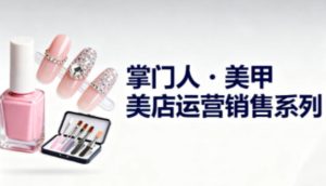 美甲店运营销售系列，助力美甲店老板及从业者提升运营、销售与管理能力-数智网创