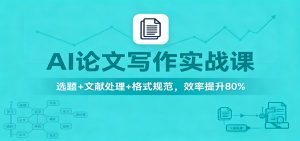 AI论文写作实战课：选题+文献处理+格式规范，效率提升80%-数智网创