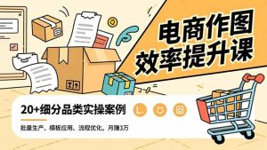 电商作图效率提升课，批量生产、模板应用、流程优化，20+细分品类实操案例，月赚3万-数智网创