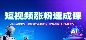 短视频涨粉速成课：AI二次创作，爆款拉流模板，零基础轻松涨粉破万-数智网创