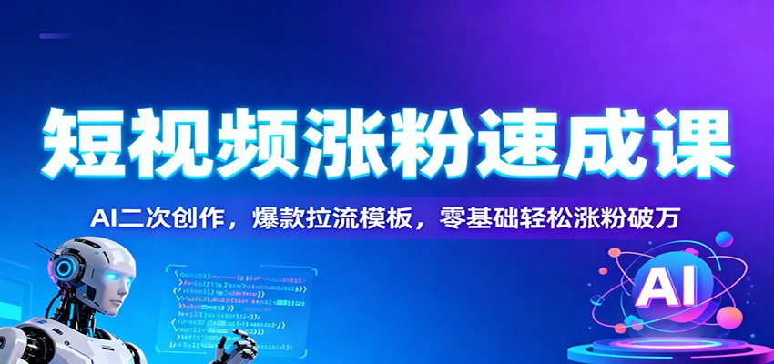 短视频涨粉速成课：AI二次创作，爆款拉流模板，零基础轻松涨粉破万-数智网创