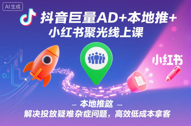 抖音巨量AD+本地推+小红书聚光线上课,解决投放疑难杂症问题,高效低成本拿客-数智网创