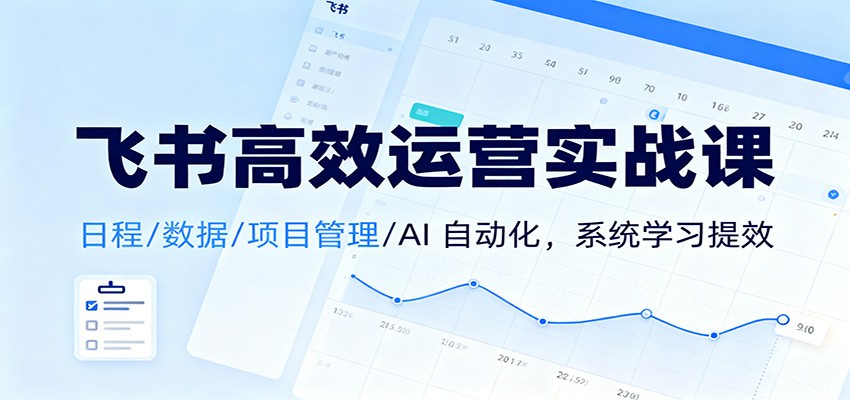 飞书高效运营实战课：日程/数据/项目管理/AI 自动化，系统学习提效-数智网创