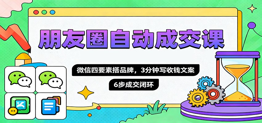 朋友圈自动成交课,微信四要素搭品牌,3分钟写收钱文案,6步成交闭环-数智网创