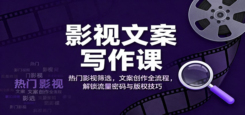 影视文案写作课：热门影视筛选，文案创作全流程，解锁流量密码与版权技巧-数智网创