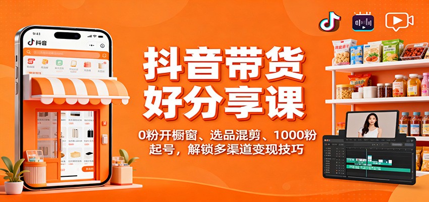 抖音带货好物分享课：0粉开橱窗、选品混剪、1000粉起号，解锁多渠道变现技巧-数智网创