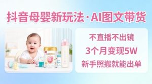 抖音母婴赛道新玩法,AI图文带货,不用直播,3个月变现5W,新手照搬就能出单-数智网创