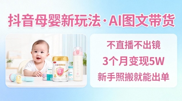 抖音母婴赛道新玩法，AI图文带货，不用直播，3个月变现5W，新手照搬就能出单-数智网创