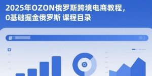 2025年OZON俄罗斯跨境电商教程,0基础掘金俄罗斯-数智网创