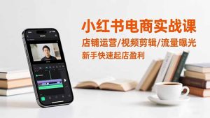 小红书电商实战课：店铺运营/视频剪辑/流量曝光，新手快速起店盈利-数智网创