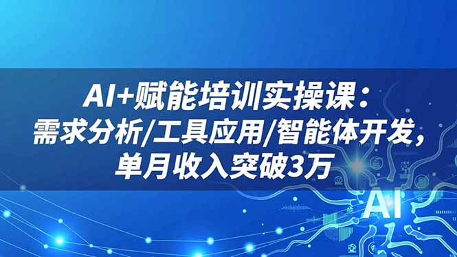 AI+赋能培训实操课:需求分析/工具应用/智能体开发,单月收入突破3万-数智网创