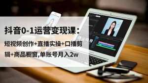 抖音0-1运营变现课:短视频创作+直播实操+口播剪辑+商品橱窗,单账号月入2w-数智网创