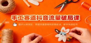 手工赛道抖音流量破局课：避开认知误区，掌握流量思维和实操技法，新手快速起号-数智网创