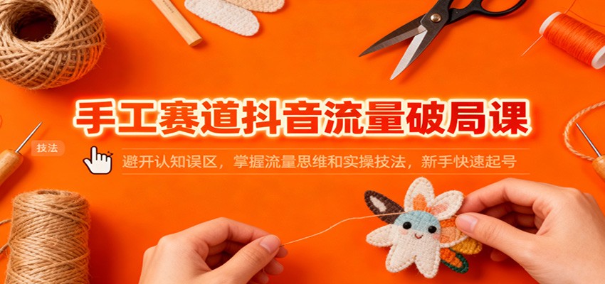 手工赛道抖音流量破局课：避开认知误区，掌握流量思维和实操技法，新手快速起号-数智网创