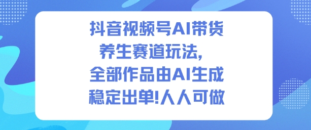 抖音视频号AI带货养生赛道玩法，全部作品由AI生成，发了1500条作品，出了2W多单，人人可做-数智网创