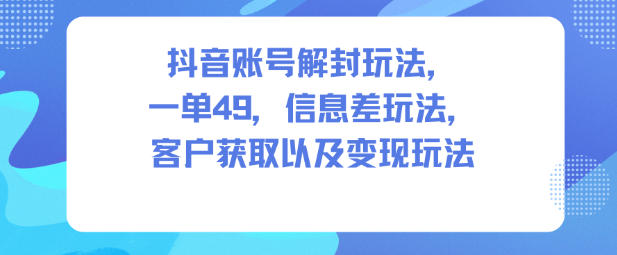 抖音账号解封玩法,一单49,信息差玩法,客户获取以及变现玩法-数智网创