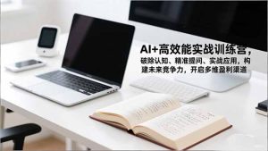 AI+高效能实战训练营，破除认知、精准提问、实战应用，构建未来竞争力，开启多维盈利渠道-数智网创