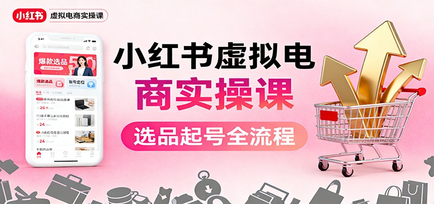小红书虚拟电商实操课:选品起号+AI 内容创作+店铺运营+引流私域+自动化发笔记-数智网创