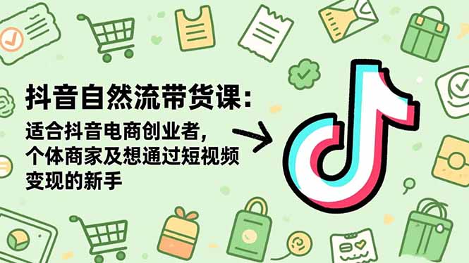 抖音自然流带货课：适合抖音电商创业者,个体商家及想通过短视频变现的新手-数智网创