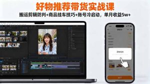 好物推荐带货实战课:搬运剪辑防判+商品挂车技巧+账号冷启动,单月收益5w+-数智网创