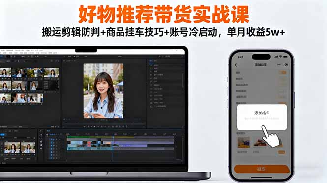 好物推荐带货实战课：搬运剪辑防判+商品挂车技巧+账号冷启动，单月收益5w+-数智网创