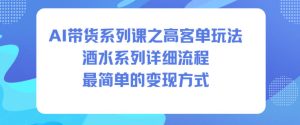 AI带货系列课之高客单玩法，酒水系列，详细流程，最简单的变现方式-数智网创