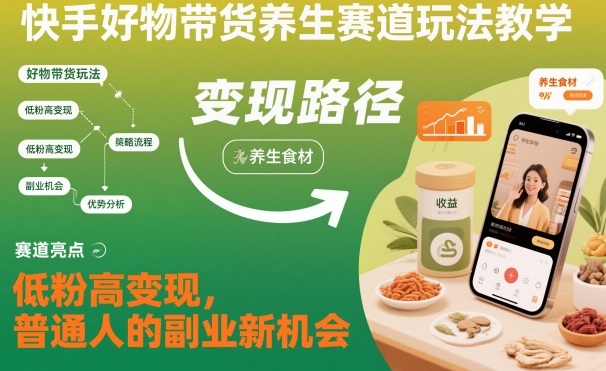 快手好物带货养生赛道玩法教学，低粉高变现，普通人的副业新机会-数智网创