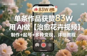 单条作品获赞83W,用AI做【治愈花卉视频】,制作+起号+多种变现,详细教程-数智网创