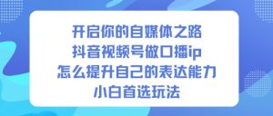 开启你的自媒体之路，抖音视频号做口播ip，怎么提升自己的表达能力，小白首选玩法-数智网创