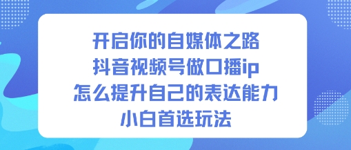 开启你的自媒体之路，抖音视频号做口播ip，怎么提升自己的表达能力，小白首选玩法-数智网创