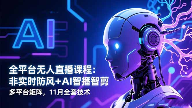全平台无人直播课程：非实时防风＋AI智播智剪＋多平台矩阵，11月全套技术-数智网创