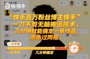 快手百万粉丝博主快手一刀不剪无脑搬运技术,几分钟就能搞定一条作品,条条过同框-数智网创