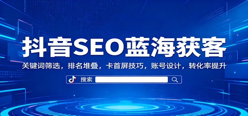 抖音SEO蓝海获客：关键词筛选，排名堆叠，卡首屏技巧，账号设计，转化率提升-数智网创