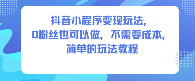 抖音小程序变现玩法，0粉丝也可以做，不需要成本，简单的玩法教程-数智网创